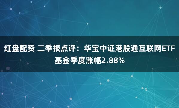 红盘配资 二季报点评：华宝中证港股通互联网ETF基金季度涨幅2.88%