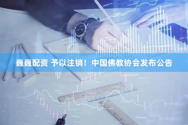 巍巍配资 予以注销！中国佛教协会发布公告