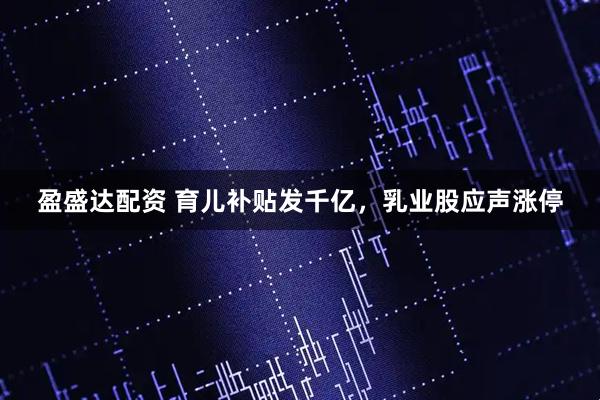盈盛达配资 育儿补贴发千亿，乳业股应声涨停