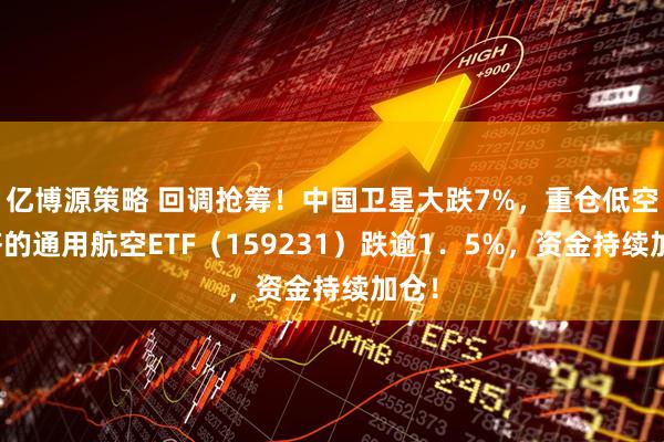 亿博源策略 回调抢筹！中国卫星大跌7%，重仓低空经济的通用航空ETF（159231）跌逾1．5%，资金持续加仓！