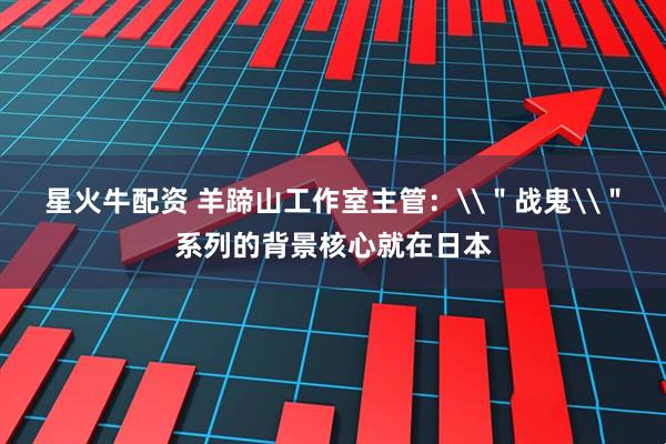 星火牛配资 羊蹄山工作室主管：\＂战鬼\＂系列的背景核心就在日本