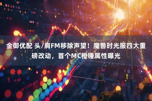 金御优配 头/肩FM移除声望！魔兽时光服四大重磅改动，首个MC橙锤属性曝光