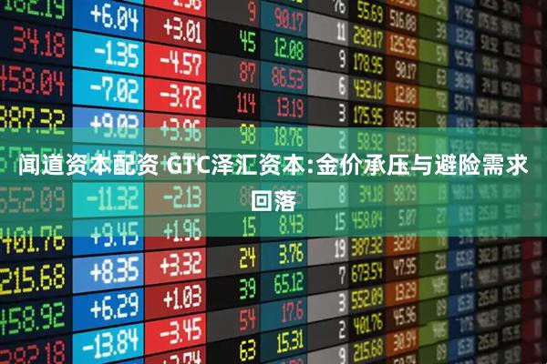 闻道资本配资 GTC泽汇资本:金价承压与避险需求回落