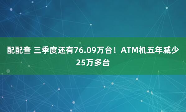 配配查 三季度还有76.09万台！ATM机五年减少25万多台