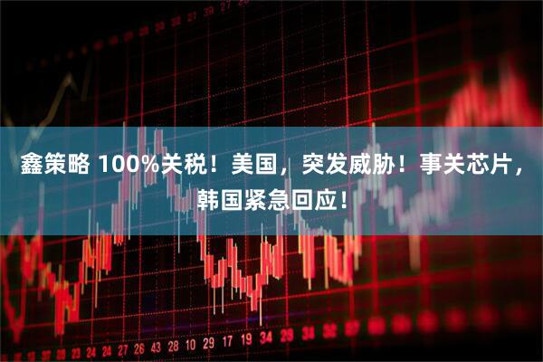 鑫策略 100%关税！美国，突发威胁！事关芯片，韩国紧急回应！