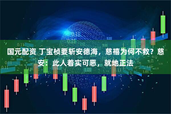国元配资 丁宝桢要斩安德海，慈禧为何不救？慈安：此人着实可恶，就地正法