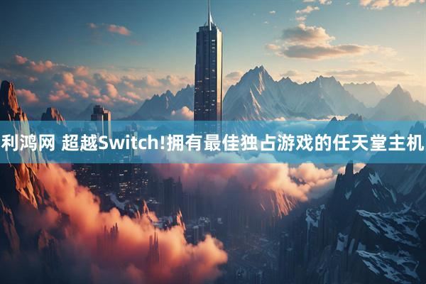 利鸿网 超越Switch!拥有最佳独占游戏的任天堂主机